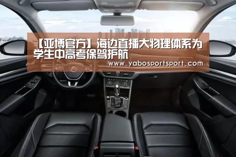 【亚博官方】海边直播大物理体系为学生中高考保驾护航(图2) 亚博品牌