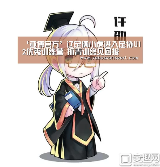 ‘亚博官方’辽足俩小虎进入足协U12优秀训练营 抓青训终见回报(图1) 亚博赛事
