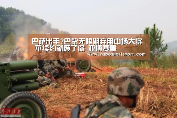 巴萨出手?巴黎无限期弃用中场大将 不续约就废了你_亚博赛事(图3) 亚博官方