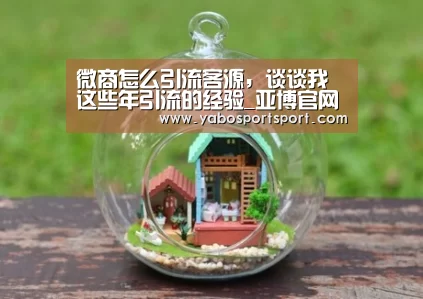 微商怎么引流客源,谈谈我这些年引流的经验_亚博官网(图1) 亚博官方